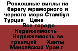 Роскошные виллы на берегу мраморного и черного моря Стамбул, Турция › Цена ­ 28 500 000 - Все города Недвижимость » Недвижимость за границей   . Ханты-Мансийский,Урай г.